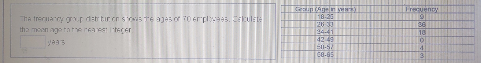 The frequency group distribution shows the ages of 70 employees. Calculate 
the mean age to the nearest integer
years