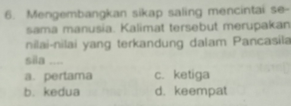 Mengembangkan sikap saling mencintai se-
sama manusia. Kalimat tersebut merupakan
nilai-nilai yang terkandung dalam Pancasila
sila ....
a. pertama c. ketiga
b. kedua d. keempat