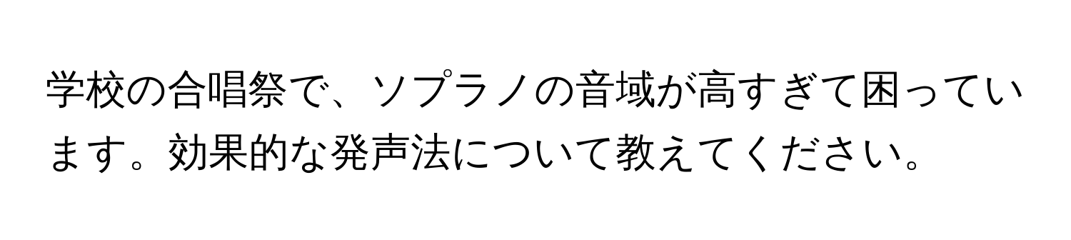 学校の合唱祭で、ソプラノの音域が高すぎて困っています。効果的な発声法について教えてください。