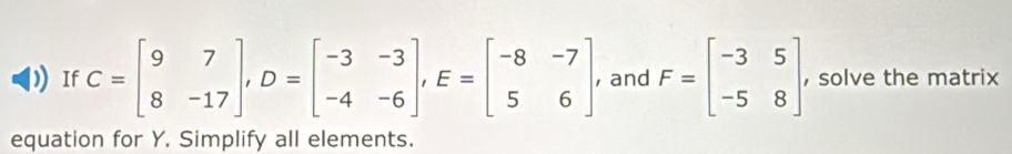 If C=beginbmatrix 9&7 8&-17endbmatrix , D=beginbmatrix -3&-3 -4&-6endbmatrix , E=beginbmatrix -8&-7 5&6endbmatrix , and F=beginbmatrix -3&5 -5&8endbmatrix , solve the matrix
equation for Y. Simplify all elements.