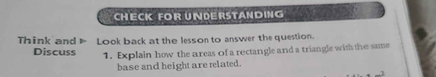 CHECK FOR UNDERSTANDING 
Think and Look back at the lesson to answer the question. 
Discuss 1. Explain how the areas of a rectangle and a triangle with the same 
base and height are related.
4m^2