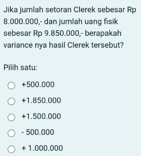 Jika jumlah setoran Clerek sebesar Rp
8.000.000,- dan jumlah uang fisik
sebesar Rp 9.850.000,- berapakah
variance nya hasil Clerek tersebut?
Pilih satu:
+500.000
+1.850.000
+1.500.000
- 500.000
+ 1.000.000