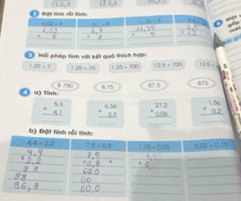 x+2x^2,w
_
_
_
Mộ 
gấo
méi
ài gài
Nổi phép tính với kết quả thích hợp:
1.25=7 1.25* 70 1.25* 700 12.5* 700 12.5=
8 750 875
4 a) Tính: 8.75 87.5
_
beginarrayr 5.3 * 4.1 hline endarray beginarrayr 6.36 * 2.5 hline endarray beginarrayr 27.2 * 0.06 hline endarray beginarrayr 1.56 * 0.2 hline endarray
_
_
_
b) Đặ