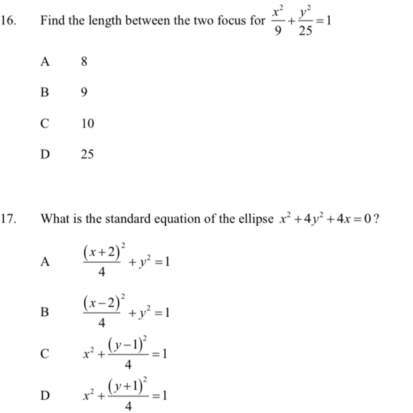 Find the length between the two focus for  x^2/9 + y^2/25 =1
A 8
B 9
C 10
D 25
17. What is the standard equation of the ellipse x^2+4y^2+4x=0 ?
A frac (x+2)^24+y^2=1
B frac (x-2)^24+y^2=1
C x^2+frac (y-1)^24=1
D x^2+frac (y+1)^24=1