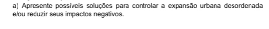 Apresente possíveis soluções para controlar a expansão urbana desordenada 
e/ou reduzir seus impactos negativos.