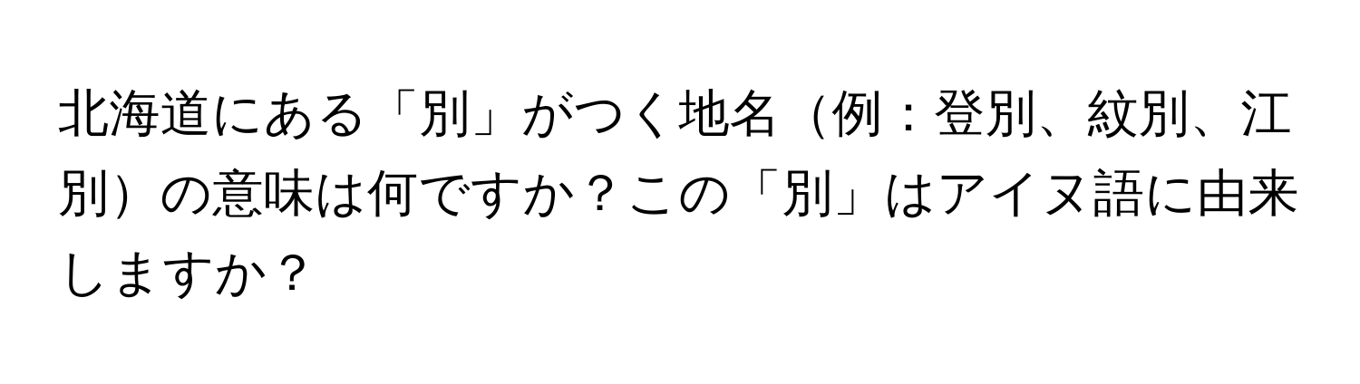 北海道にある「別」がつく地名例：登別、紋別、江別の意味は何ですか？この「別」はアイヌ語に由来しますか？