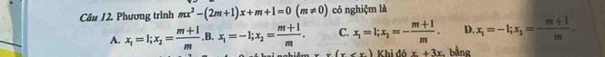 Phương trình mx^2-(2m+1)x+m+1=0(m!= 0) có nghiệm là
A. x_1=1; x_2= (m+1)/m  B. x_1=-1; x_2= (m+1)/m . C. x_1=1; x_2=- (m+1)/m . D. x_1=-l; x_2=- (m+1)/m .
x(x Khi đó x+3x bằng