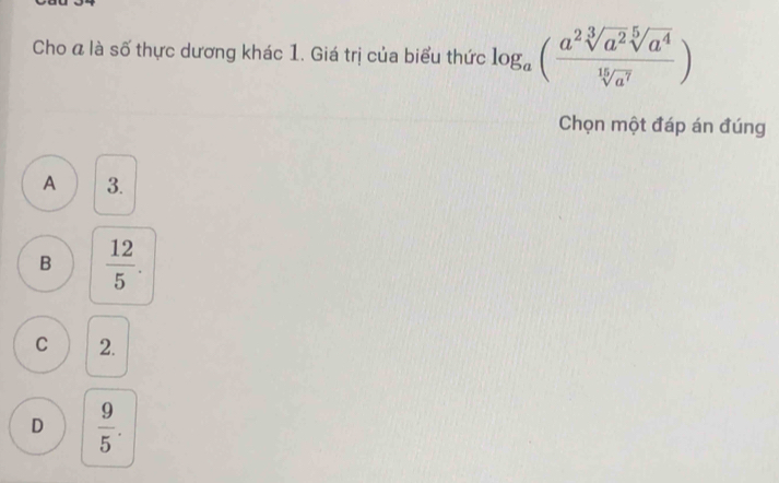 Cho a là số thực dương khác 1. Giá trị của biểu thức log _a( a^2sqrt[3](a^2)sqrt[5](a^4)/sqrt[15](a^7) )
Chọn một đáp án đúng
A 3.
B  12/5 .
C 2.
D  9/5 .