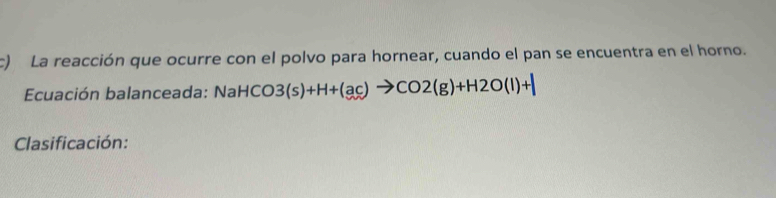 La reacción que ocurre con el polvo para hornear, cuando el pan se encuentra en el horno. 
Ecuación balanceada: NaHCO3(s)+H+(ac)to CO2(g)+H2O(l)+|
Clasificación: