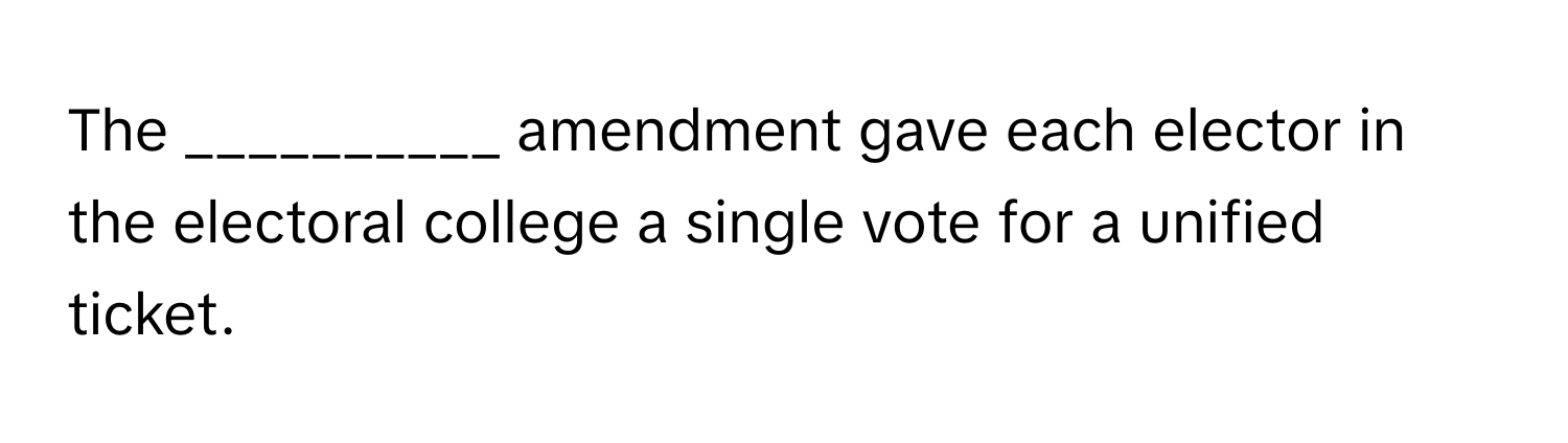 The __________ amendment gave each elector in the electoral college a single vote for a unified ticket.