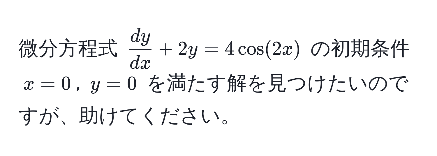 微分方程式 $ dy/dx  + 2y = 4cos(2x)$ の初期条件 $x=0$, $y=0$ を満たす解を見つけたいのですが、助けてください。