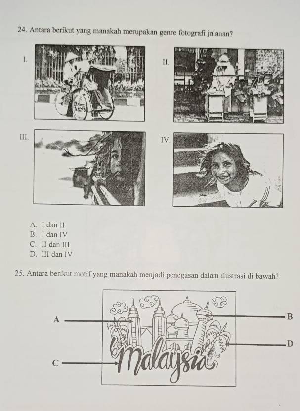 Antara berikut yang manakah merupakan genre fotografi jalanan?
L
II.
II IV.
A. I dan II
B. I dan IV
C. II dan III
D. III dan IV
25. Antara berikut motif yang manakah menjadi penegasan dalam ilustrasi di bawah?