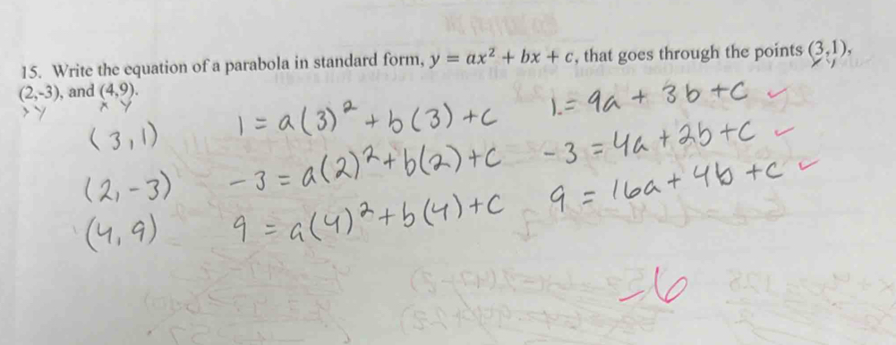 Write the equation of a parabola in standard form, y=ax^2+bx+c , that goes through the points (3,1),
(2,-3) , and (4,9).