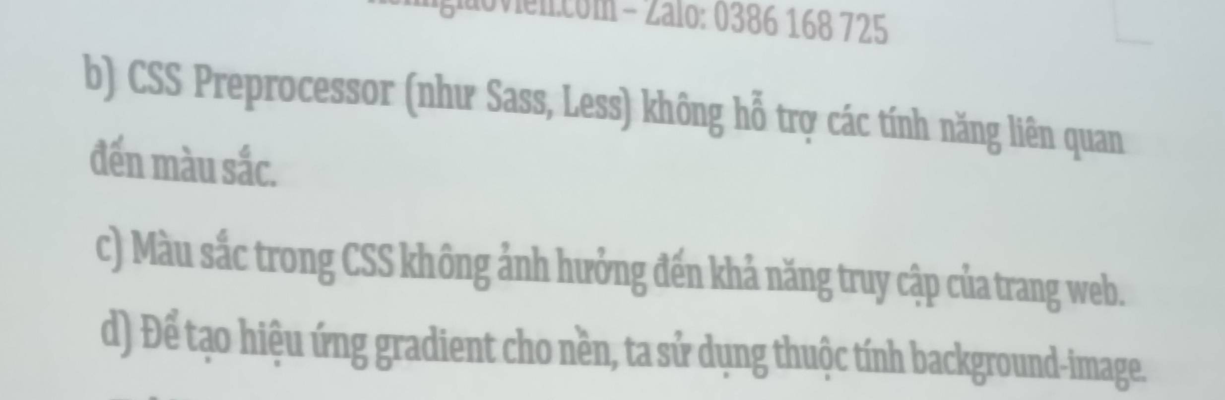 movien.com - Zalo: 0386 168 725
b) CSS Preprocessor (như Sass, Less) không hỗ trợ các tính năng liên quan
đến màu sắc.
c) Màu sắc trong CSS không ảnh hưởng đến khả năng truy cập của trang web.
d) Để tạo hiệu ứng gradient cho nền, ta sử dụng thuộc tính background-image.