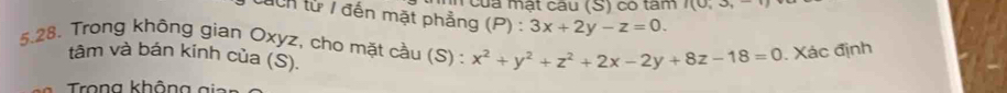 của mật câu (S) có tấm I(0,3, 
tuch tử / đến mặt phẳng (P) : 3x+2y-z=0. 
5.28. Trong không gian Oxyz, cho mặt cầu (S) : x^2+y^2+z^2+2x-2y+8z-18=0. Xác định
tâm và bán kinh của (S).
Trong không a