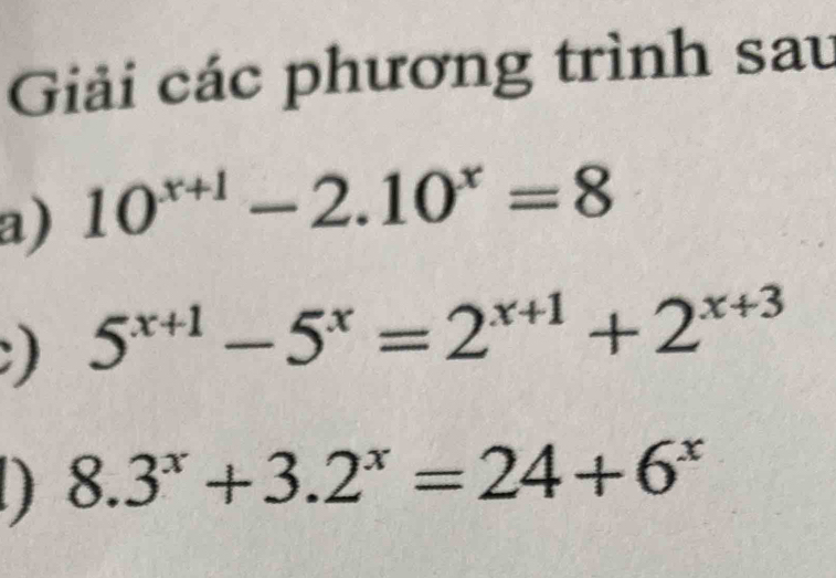 Giải các phương trình sau
a) 10^(x+1)-2.10^x=8
) 5^(x+1)-5^x=2^(x+1)+2^(x+3)
8.3^x+3.2^x=24+6^x