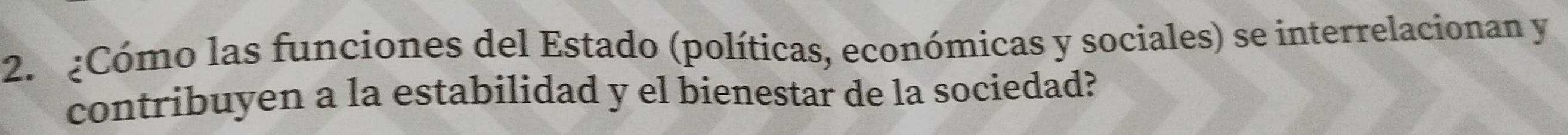 ¿Cómo las funciones del Estado (políticas, económicas y sociales) se interrelacionan y 
contribuyen a la estabilidad y el bienestar de la sociedad?