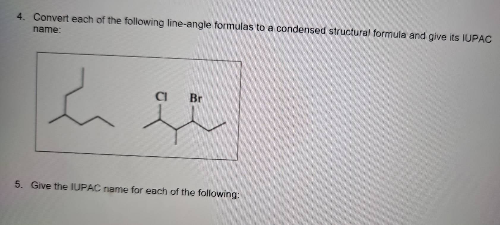 Convert each of the following line-angle formulas to a condensed structural formula and give its IUPAC name: 
5. Give the IUPAC name for each of the following: