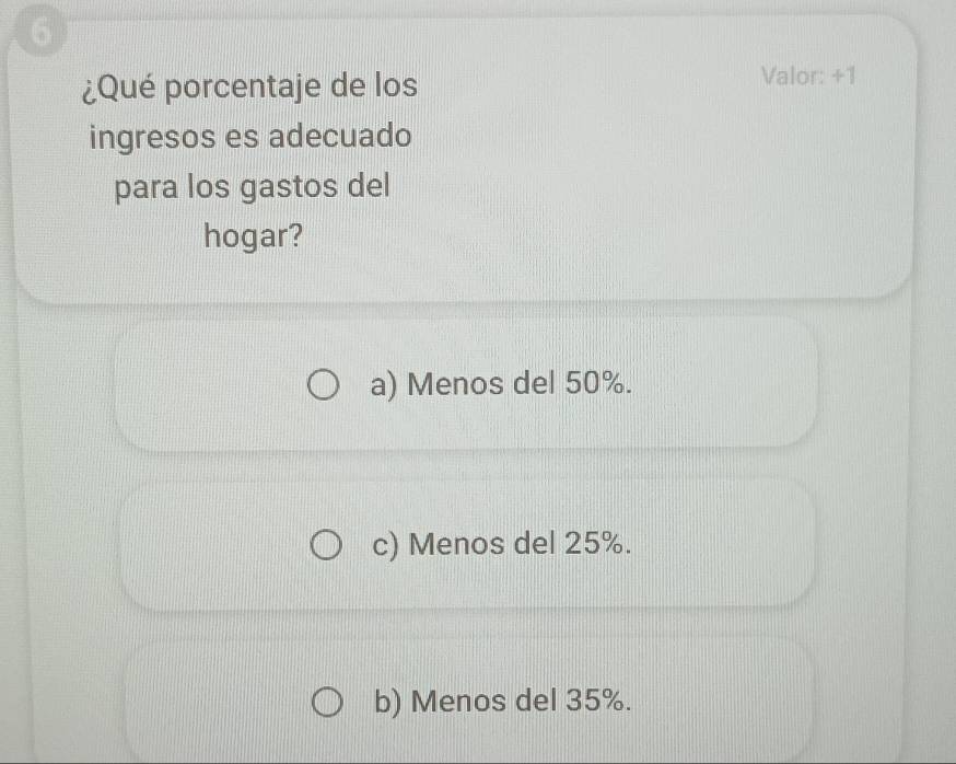 ¿Qué porcentaje de los
Valor: +1
ingresos es adecuado
para los gastos del
hogar?
a) Menos del 50%.
c) Menos del 25%.
b) Menos del 35%.