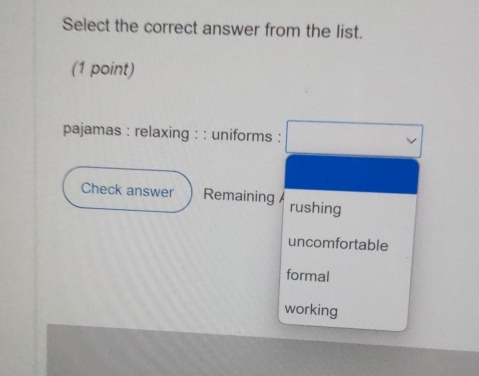 Select the correct answer from the list.
(1 point)
pajamas : relaxing : : uniforms :
Check answer Remaining rushing
uncomfortable
formal
working