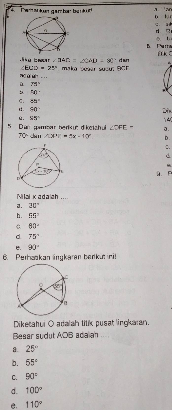 Perhatikan gambar berikut! a. lan
b. lur
c. sik
d. R
e. tu
8. Perha
titik C
Jika besar ∠ BAC=∠ CAD=30° dan
A
∠ ECD=25° , maka besar sudut BCE
adalah_
a. 75°
b. 80°
B
C. 85°
d. 90° Dik
e. 95° 140
5. Dari gambar berikut diketahui ∠ DFE= a.
70° dan ∠ DPE=5x-10°. b.
C.
d.
e.
9.P
Nilai x adalah ....
a. 30°
b. 55°
C. 60°
d. 75°
e. 90°
6. Perhatikan lingkaran berikut ini!
Diketahui O adalah titik pusat lingkaran.
Besar sudut AOB adalah ....
a. 25°
b. 55°
C. 90°
d. 100°
e. 110°