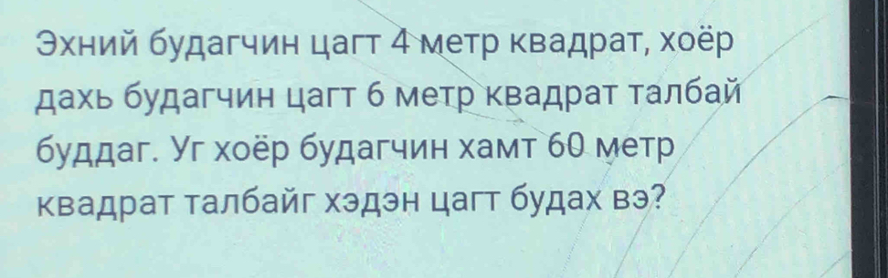 Θхний будагчин цагт 4 метр κвадраτ, хоёр 
дахь будагчин цагт б метр κвадраτ τалбай 
буддаг. Уг хоёр будагчин хамт 60 метр 
квадрат талбайг хэдэн цагт будах вэ?