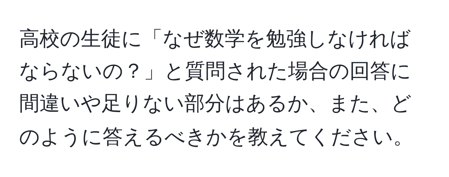 高校の生徒に「なぜ数学を勉強しなければならないの？」と質問された場合の回答に間違いや足りない部分はあるか、また、どのように答えるべきかを教えてください。