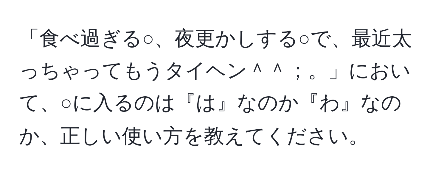 「食べ過ぎる○、夜更かしする○で、最近太っちゃってもうタイヘン＾＾；。」において、○に入るのは『は』なのか『わ』なのか、正しい使い方を教えてください。