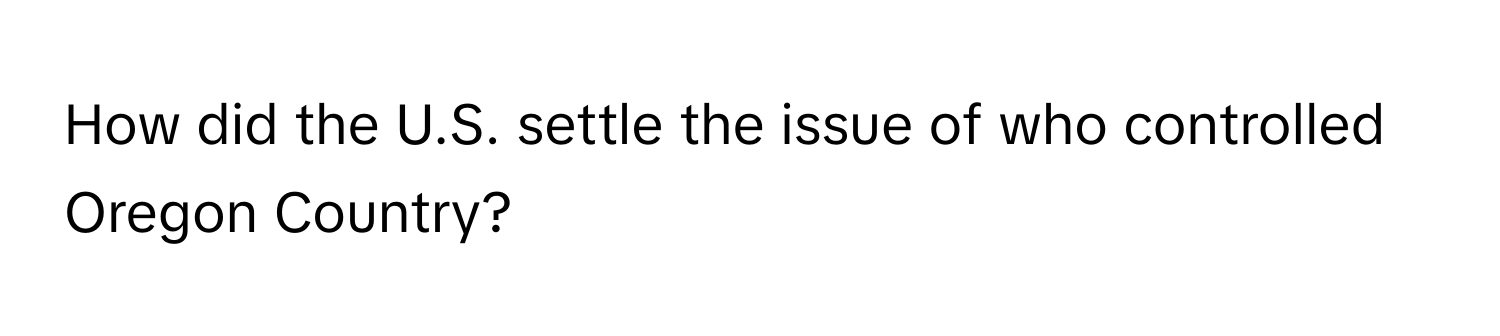 How did the U.S. settle the issue of who controlled Oregon Country?