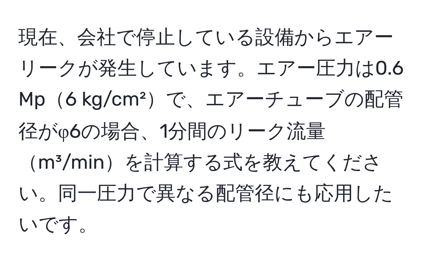 現在、会社で停止している設備からエアーリークが発生しています。エアー圧力は0.6 Mp6 kg/cm²で、エアーチューブの配管径がφ6の場合、1分間のリーク流量m³/minを計算する式を教えてください。同一圧力で異なる配管径にも応用したいです。