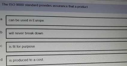 The ISO 9000 standard provides assurance that a product
a can be used in Europe.
b will never break down
C is fit for purpose
d is produced to a cost.