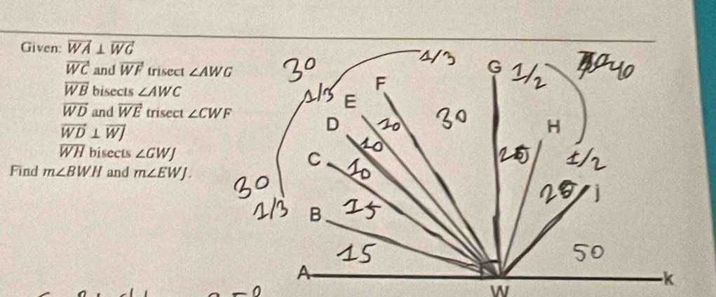 Given: vector WA⊥ vector WG
vector WC and vector WF trisect
overline WB bisects ∠ AWC
vector WD and vector WE trisect
vector WD⊥ vector WJ
overline WH bisects ∠ GWJ
Find m∠ BWH and m∠ EWJ.