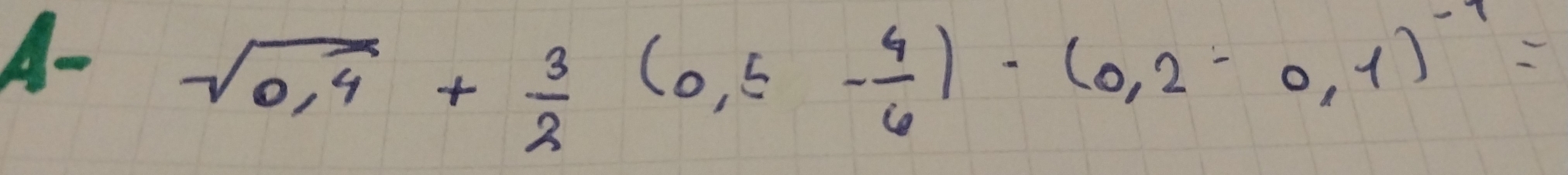 A- sqrt(0,4)+ 3/2 (0,5- 4/6 )-(0,2-0,1)^-1=