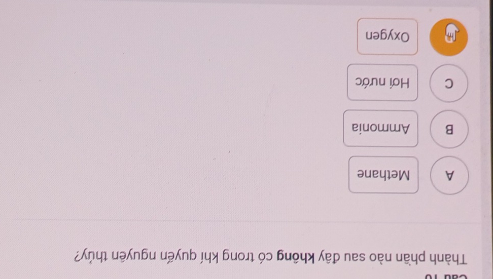 Thành phần nào sau đây không có trong khí quyến nguyên thủy?
A Methane
B Ammonia
C Hơi nước
Oxygen