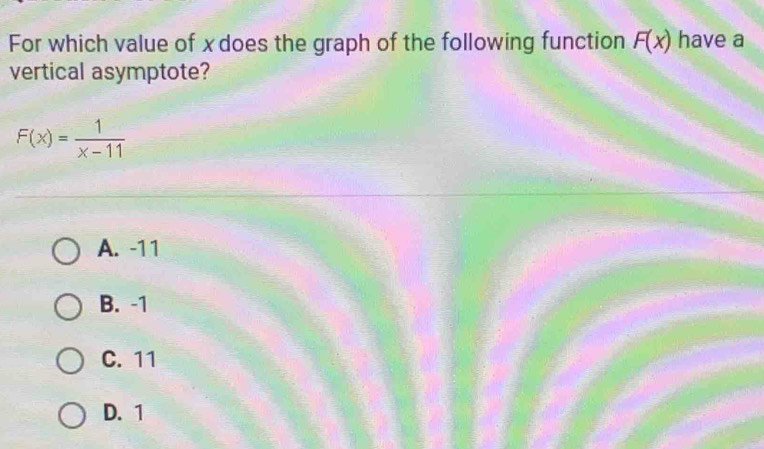 For which value of x does the graph of the following function F(x) have a
vertical asymptote?
F(x)= 1/x-11 
A. -1 1
B. -1
C. 11
D. 1