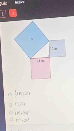 Quiz Active
2
 1/2 (10)(24)
10(24)
(10+24)^2
10^2+24^2