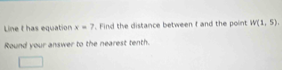 Line t has equation x=7 、 Find the distance between f and the point W(1,5). 
Round your answer to the nearest tenth.