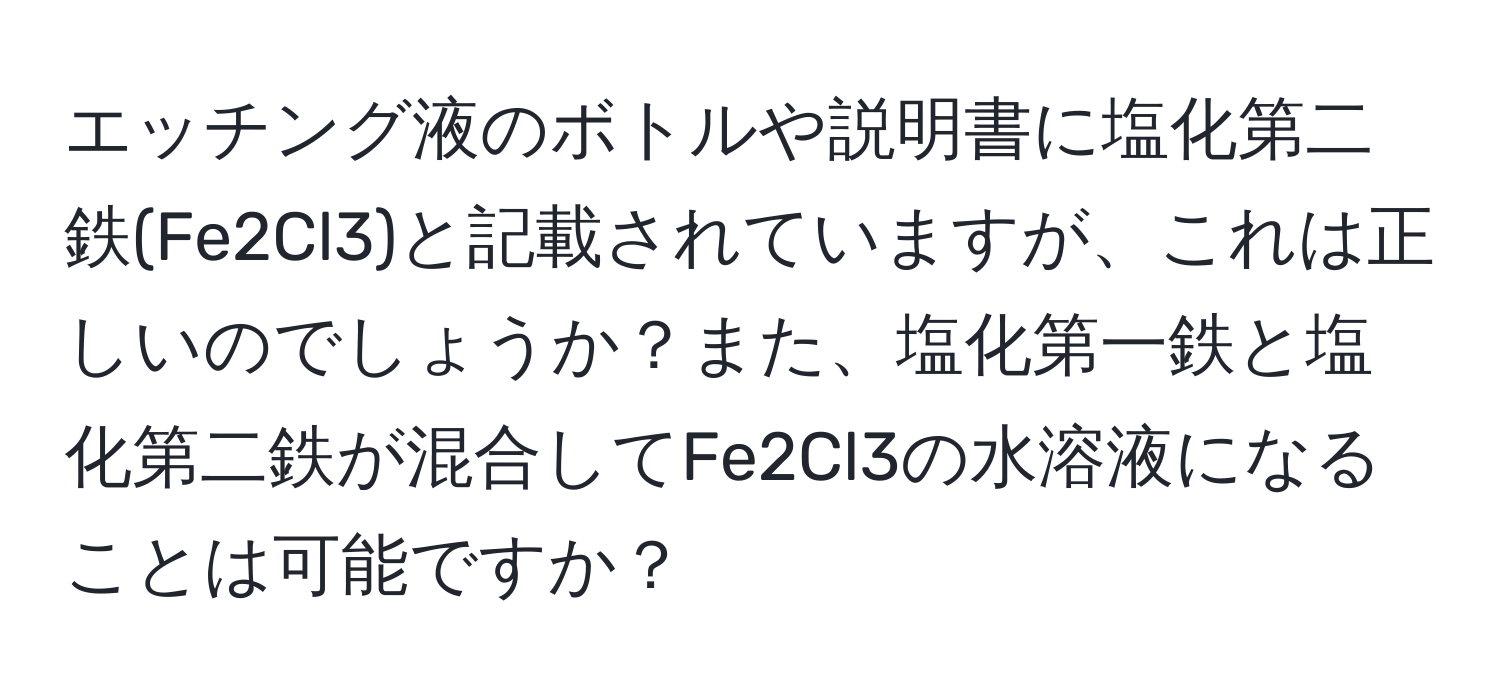 エッチング液のボトルや説明書に塩化第二鉄(Fe2Cl3)と記載されていますが、これは正しいのでしょうか？また、塩化第一鉄と塩化第二鉄が混合してFe2Cl3の水溶液になることは可能ですか？