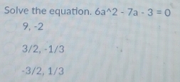 Solve the equation. 6a^(wedge)2-7a-3=0
9, -2
3/2, -1/3
-3/2, 1/3