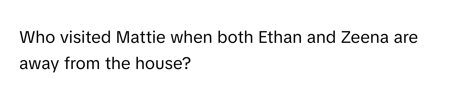 Who visited Mattie when both Ethan and Zeena are away from the house?