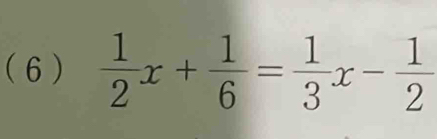 ( 6 )  1/2 x+ 1/6 = 1/3 x- 1/2 