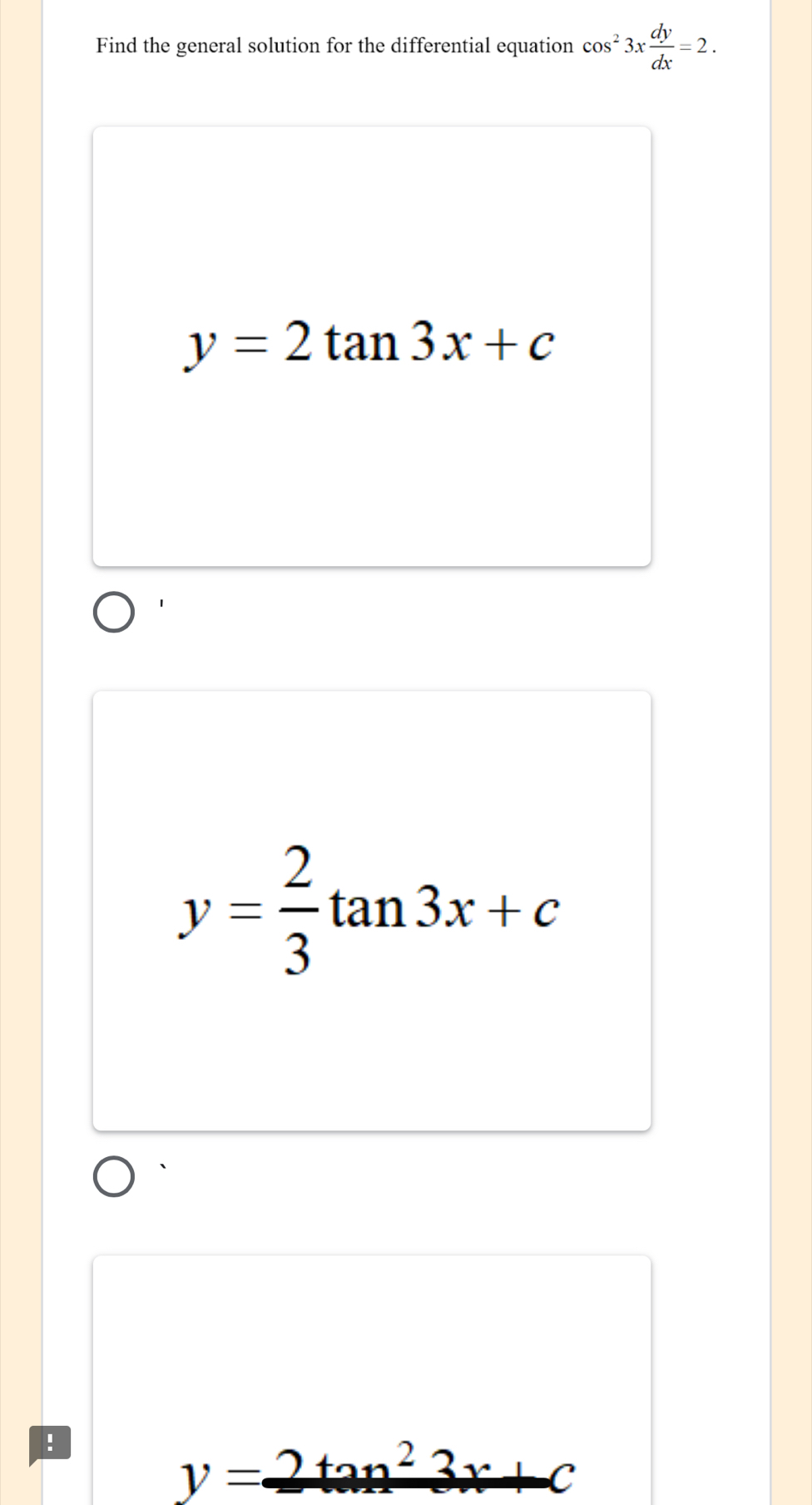 Find the general solution for the differential equation cos^23x dy/dx =2.
y=2tan 3x+c
y= 2/3 tan 3x+c
y=_ 2tan^23x+c