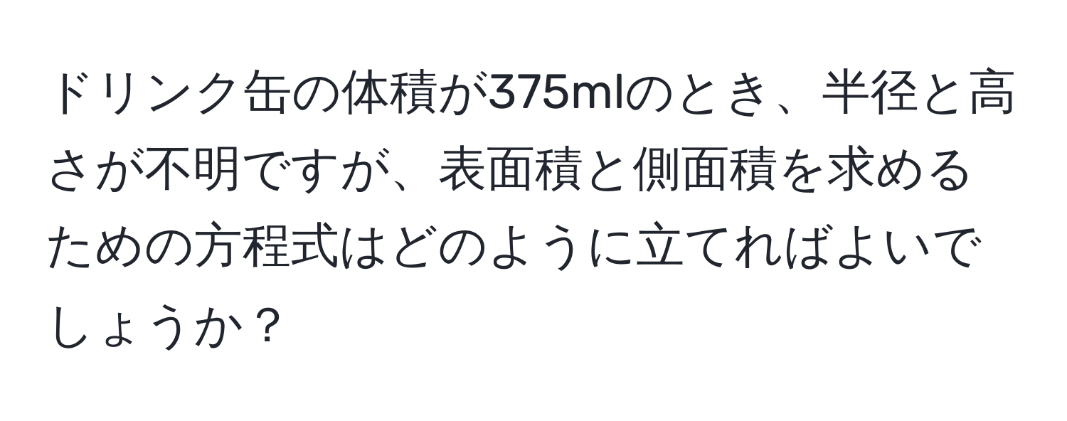 ドリンク缶の体積が375mlのとき、半径と高さが不明ですが、表面積と側面積を求めるための方程式はどのように立てればよいでしょうか？