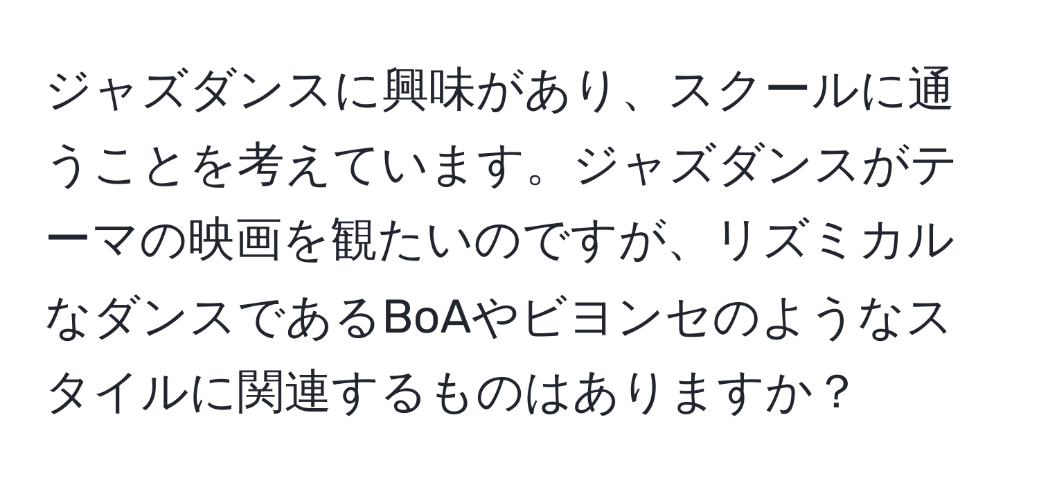 ジャズダンスに興味があり、スクールに通うことを考えています。ジャズダンスがテーマの映画を観たいのですが、リズミカルなダンスであるBoAやビヨンセのようなスタイルに関連するものはありますか？