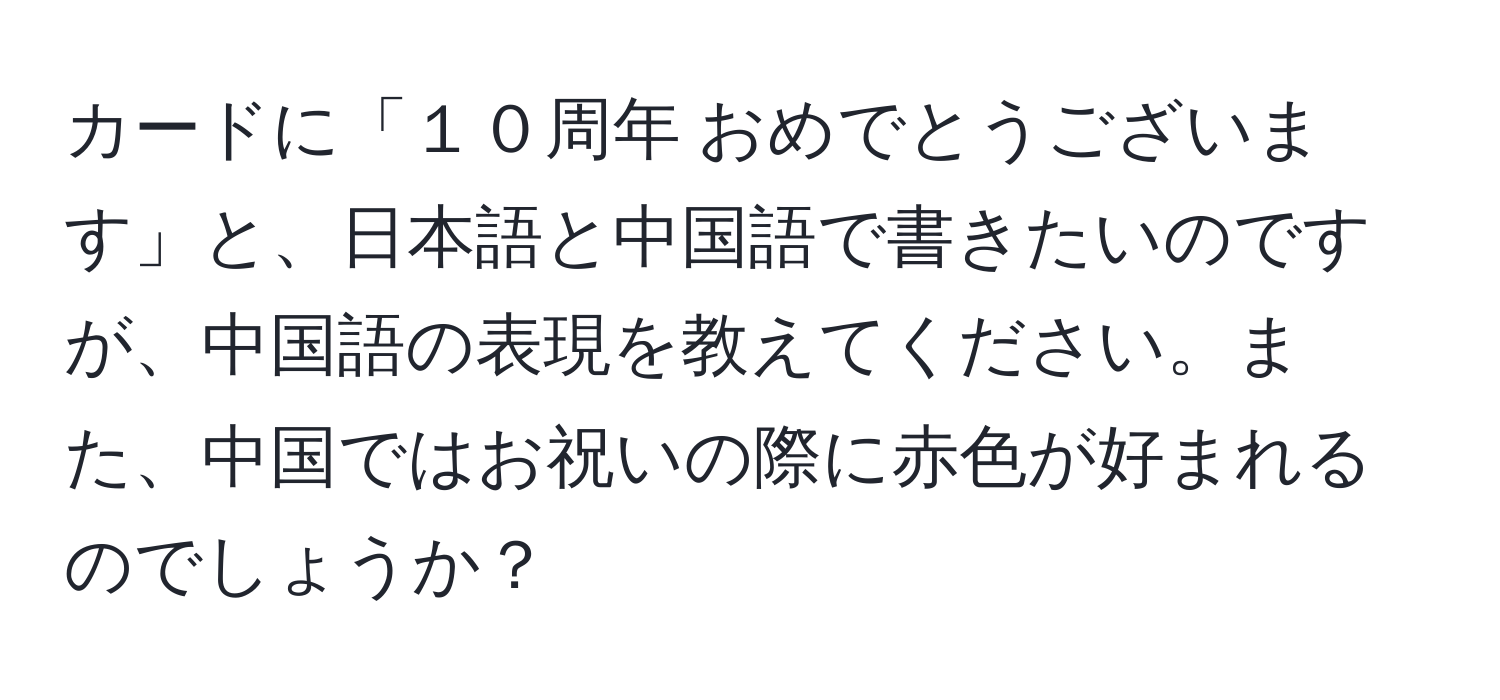 カードに「１０周年 おめでとうございます」と、日本語と中国語で書きたいのですが、中国語の表現を教えてください。また、中国ではお祝いの際に赤色が好まれるのでしょうか？