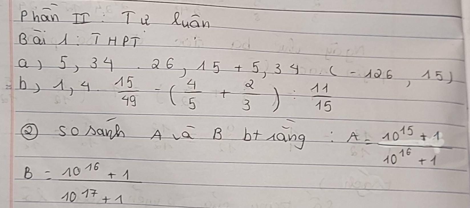 Phān II Tu Ruán 
Bāi T HPT 
a ) 5, 34 (26,15+5,34(-126,15)
b) 1,4. 15/49 -( 4/5 + 2/3 ): 11/15 
② so△anh Ava B b+āng A= (10^(15)+1)/10^(16)+1 
B= (10^(16)+1)/10^(17)+1 