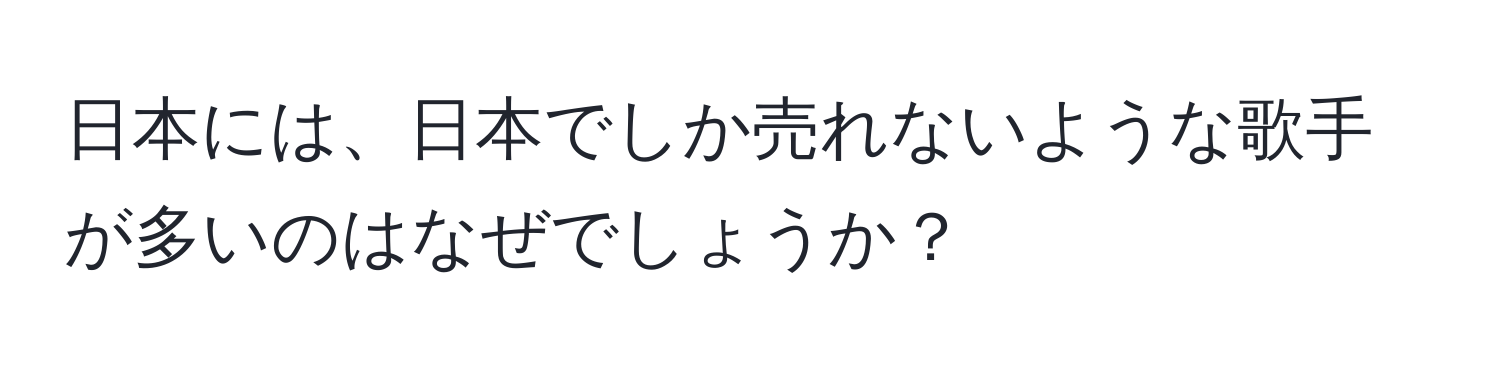 日本には、日本でしか売れないような歌手が多いのはなぜでしょうか？