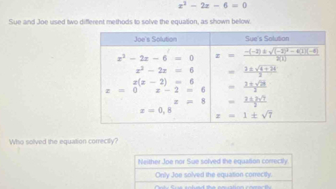 x^2-2x-6=0
Sue and Joe used two different methods to solve the equation, as shown below.
Who solved the equation correctly?
Neither Joe nor Sue solved the equation correctly.
Only Joe solved the equation correctly.
ly  S e  sol ve d the enuation  corect