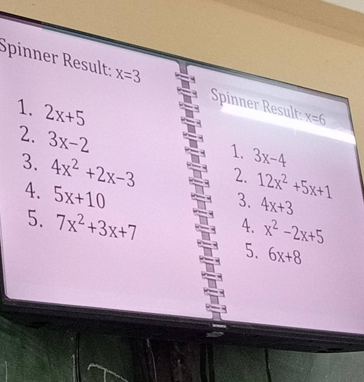 Spinner Result: x=3
Spinner Result: x=6
1. 2x+5
2. 3x-2
3. 4x^2+2x-3
1. 3x-4
2. 12x^2+5x+1
4. 5x+10
3. 4x+3
5. 7x^2+3x+7
4. x^2-2x+5
5. 6x+8