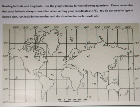 Reading latitude and longitude. Use the graphic below for the following questions. Please remember
that your latitude always comes first when writing your coordinates (N/S). You do not need to type a
degree sign, just include the number and the direction for each coordinate.
75°
60°
30°
0°
30°